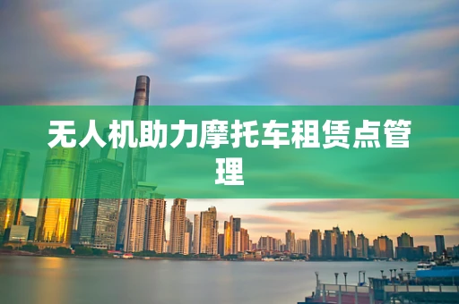 无人机助力摩托车租赁点管理