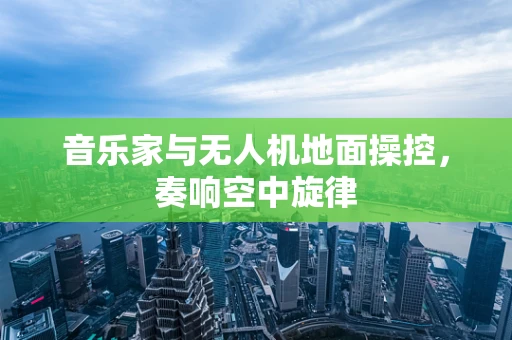 音乐家与无人机地面操控，奏响空中旋律