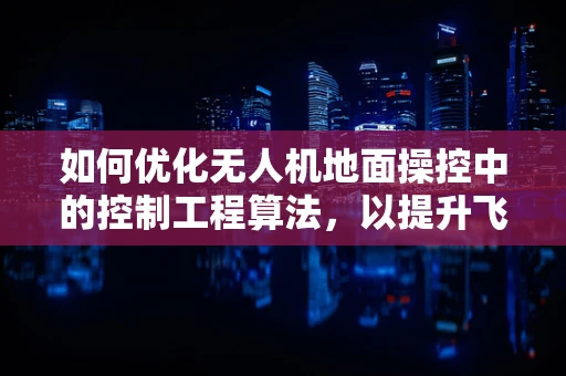 如何优化无人机地面操控中的控制工程算法，以提升飞行稳定性与响应速度？