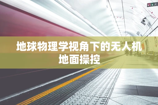 地球物理学视角下的无人机地面操控