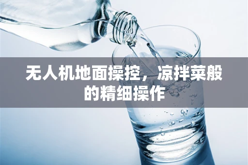 无人机地面操控，凉拌菜般的精细操作