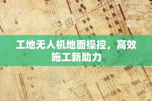 工地无人机地面操控，高效施工新助力