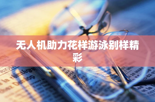 无人机助力花样游泳别样精彩