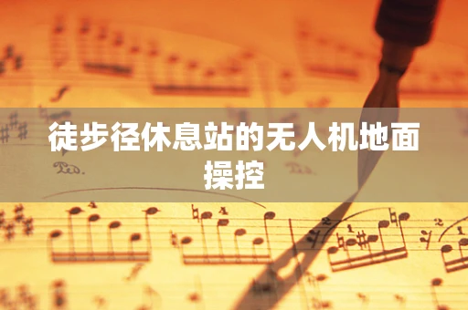 徒步径休息站的无人机地面操控