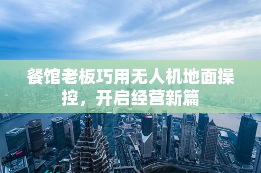 餐馆老板巧用无人机地面操控，开启经营新篇