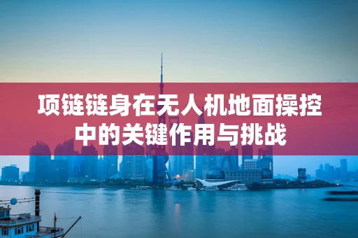 项链链身在无人机地面操控中的关键作用与挑战
