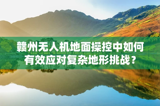 赣州无人机地面操控中如何有效应对复杂地形挑战？