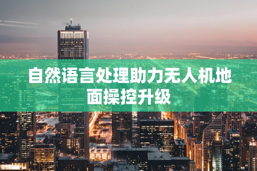 自然语言处理助力无人机地面操控升级