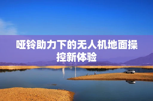 哑铃助力下的无人机地面操控新体验