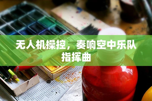 无人机操控，奏响空中乐队指挥曲