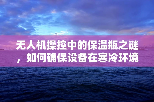 无人机操控中的保温瓶之谜，如何确保设备在寒冷环境下的稳定运行？