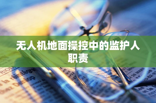 无人机地面操控中的监护人职责