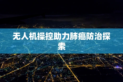 无人机操控助力肺癌防治探索