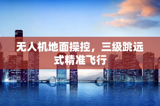 无人机地面操控，三级跳远式精准飞行
