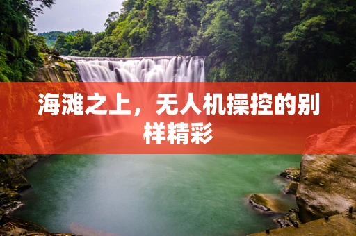 海滩之上，无人机操控的别样精彩