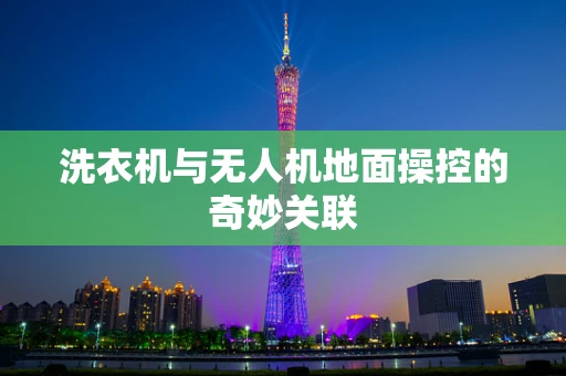 洗衣机与无人机地面操控的奇妙关联