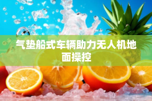 气垫船式车辆助力无人机地面操控