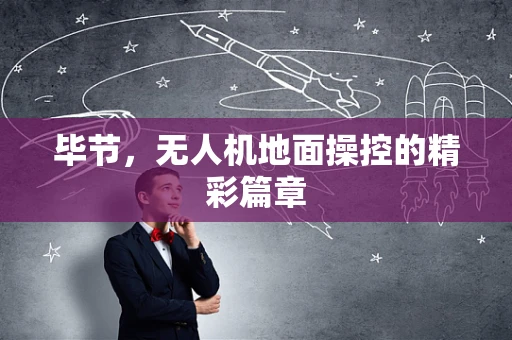 毕节，无人机地面操控的精彩篇章