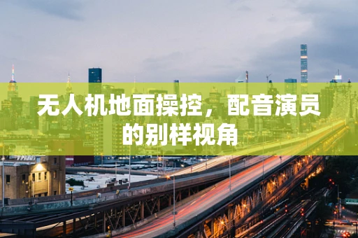 无人机地面操控，配音演员的别样视角