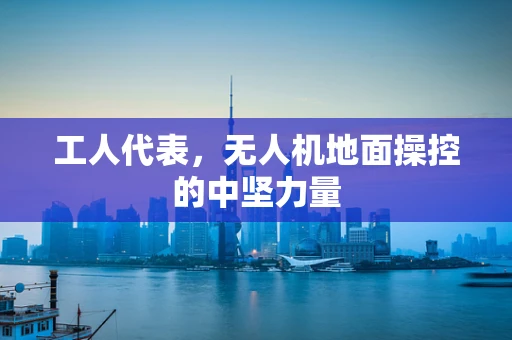 工人代表，无人机地面操控的中坚力量