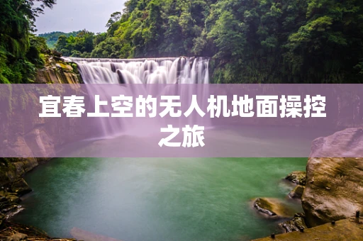 宜春上空的无人机地面操控之旅