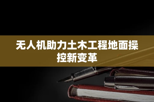 无人机助力土木工程地面操控新变革