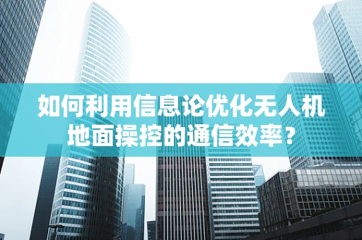 如何利用信息论优化无人机地面操控的通信效率？