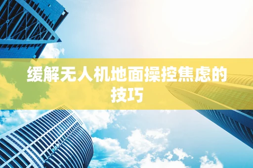 缓解无人机地面操控焦虑的技巧