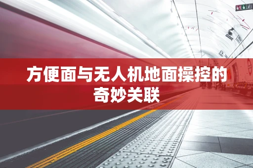 方便面与无人机地面操控的奇妙关联
