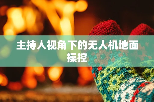 主持人视角下的无人机地面操控