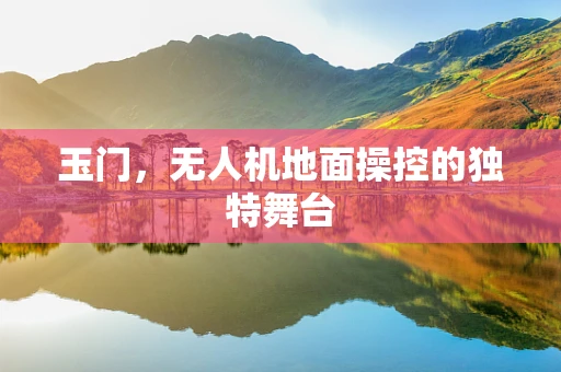 玉门，无人机地面操控的独特舞台