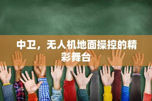 中卫，无人机地面操控的精彩舞台