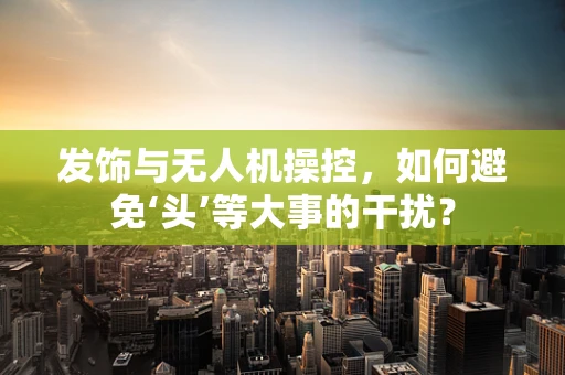 发饰与无人机操控，如何避免‘头’等大事的干扰？
