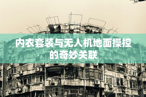 内衣套装与无人机地面操控的奇妙关联