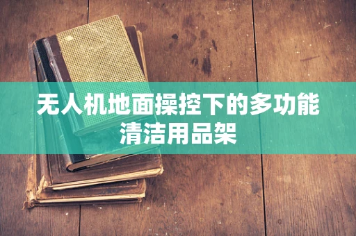 无人机地面操控下的多功能清洁用品架