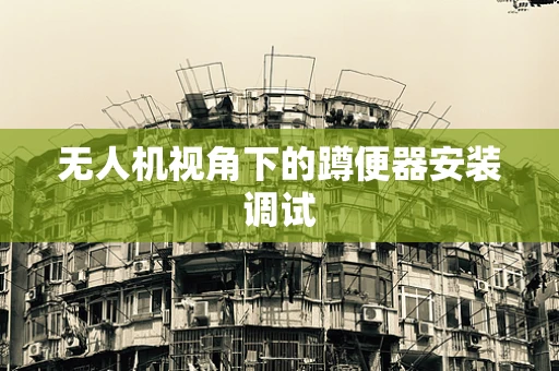 无人机视角下的蹲便器安装调试