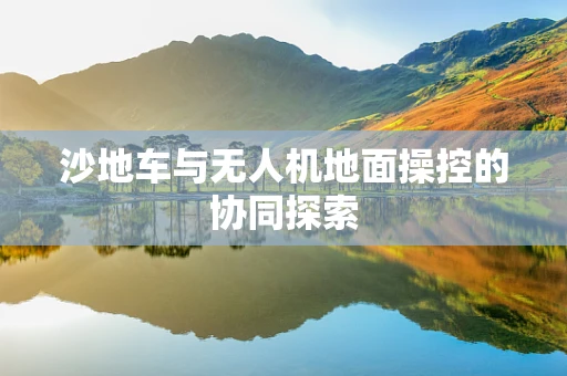沙地车与无人机地面操控的协同探索