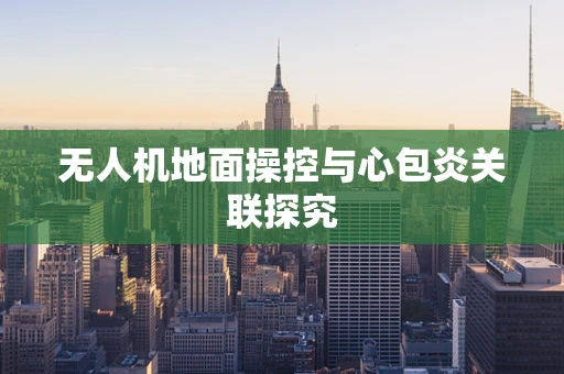 无人机地面操控与心包炎关联探究