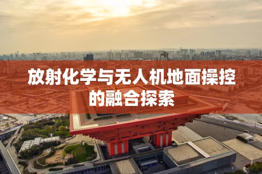 放射化学与无人机地面操控的融合探索