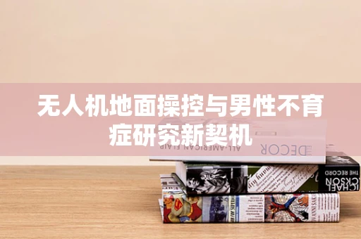 无人机地面操控与男性不育症研究新契机