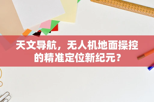 天文导航，无人机地面操控的精准定位新纪元？