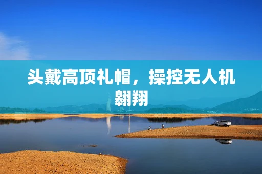 头戴高顶礼帽，操控无人机翱翔