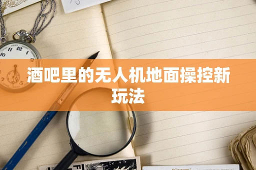 酒吧里的无人机地面操控新玩法