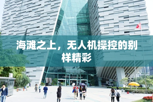 海滩之上，无人机操控的别样精彩