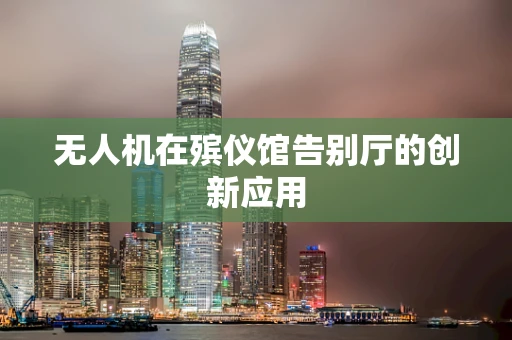 无人机在殡仪馆告别厅的创新应用