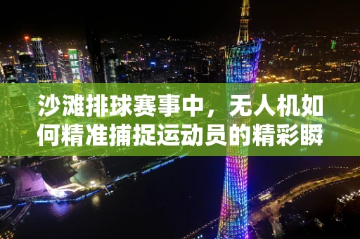 沙滩排球赛事中，无人机如何精准捕捉运动员的精彩瞬间？