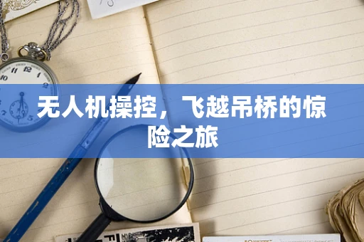 无人机操控，飞越吊桥的惊险之旅
