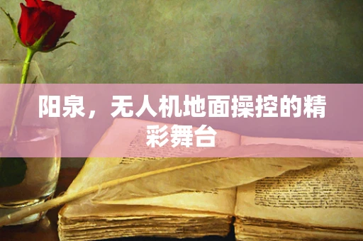 阳泉，无人机地面操控的精彩舞台
