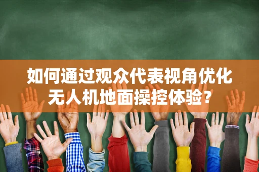 如何通过观众代表视角优化无人机地面操控体验？
