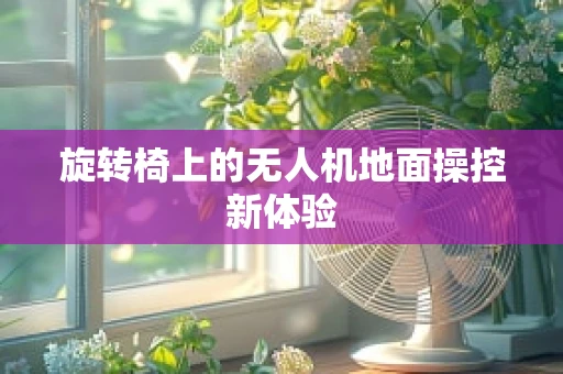 旋转椅上的无人机地面操控新体验